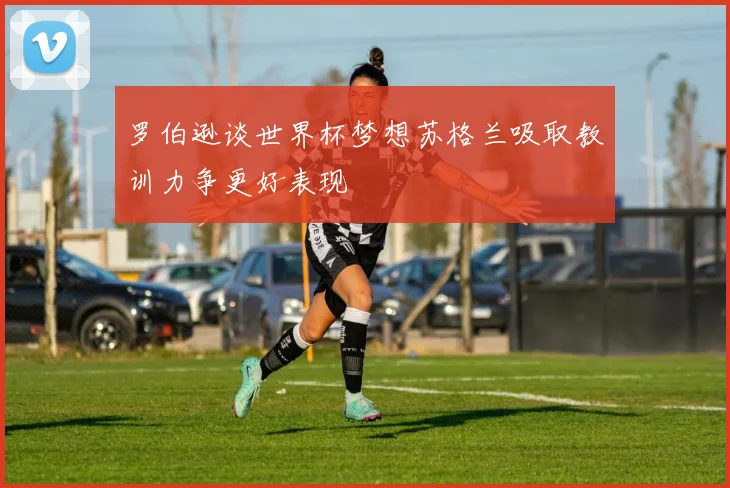 罗伯逊谈世界杯梦想苏格兰吸取教训力争更好表现