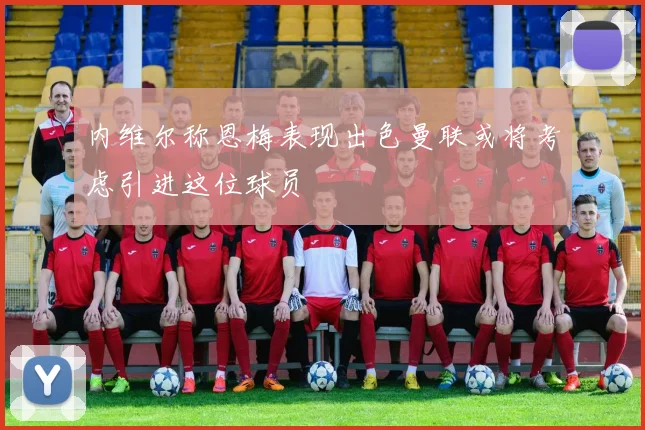 内维尔称恩梅表现出色曼联或将考虑引进这位球员