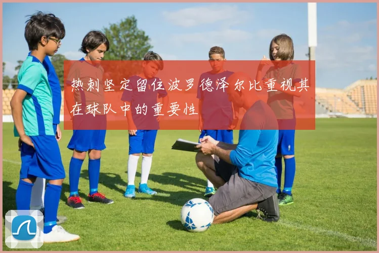热刺坚定留住波罗德泽尔比重视其在球队中的重要性