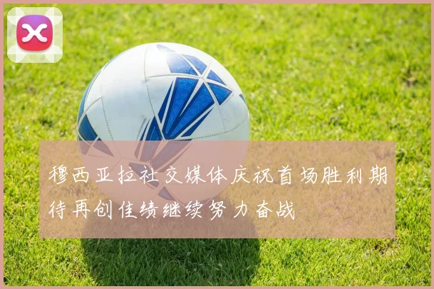 穆西亚拉社交媒体庆祝首场胜利期待再创佳绩继续努力奋战