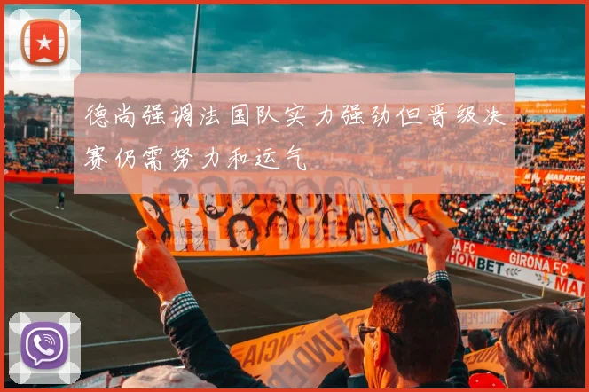 德尚强调法国队实力强劲但晋级决赛仍需努力和运气