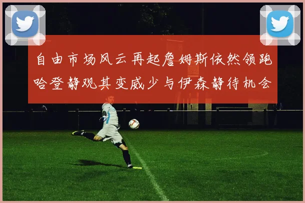 自由市场风云再起詹姆斯依然领跑哈登静观其变威少与伊森静待机会