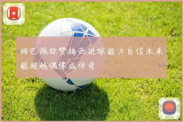 姆巴佩称赞梅西进球能力自信未来能超越偶像成传奇
