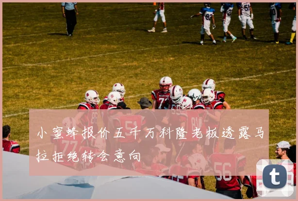 小蜜蜂报价五千万科隆老板透露马拉拒绝转会意向