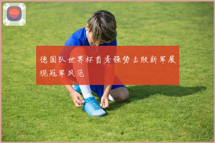 德国队世界杯首秀强势击败新军展现冠军风范