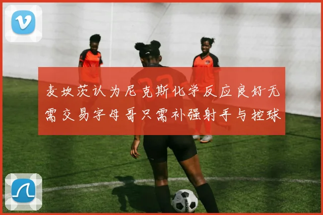 麦坎茨认为尼克斯化学反应良好无需交易字母哥只需补强射手与控球手