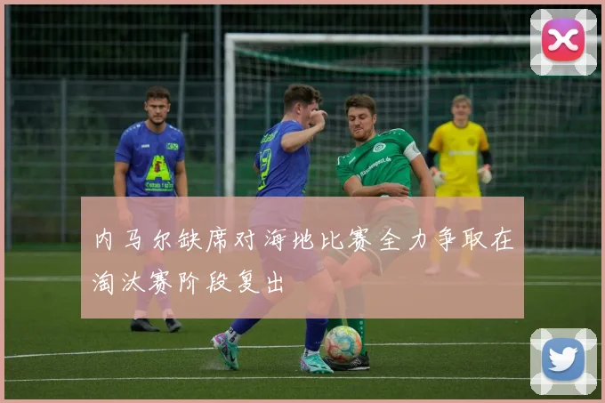 内马尔缺席对海地比赛全力争取在淘汰赛阶段复出