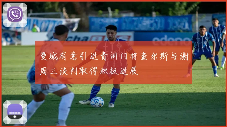 曼城有意引进青训门将查尔斯与谢周三谈判取得积极进展