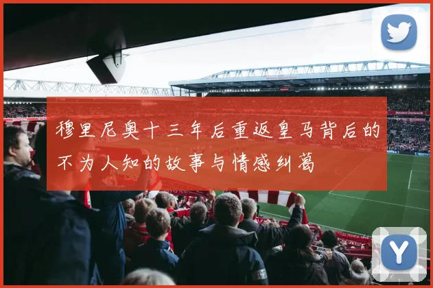 穆里尼奥十三年后重返皇马背后的不为人知的故事与情感纠葛