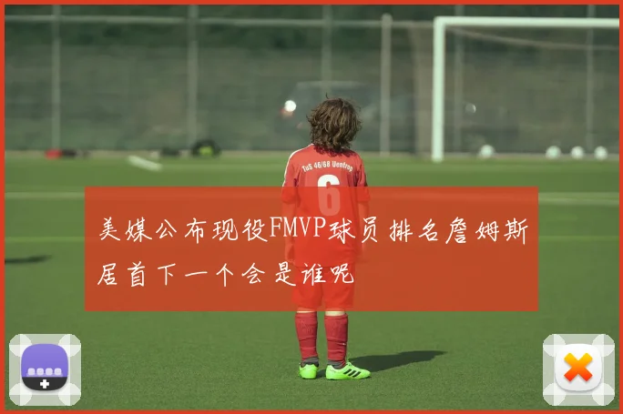 美媒公布现役FMVP球员排名詹姆斯居首下一个会是谁呢