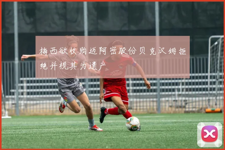 梅西欲收购迈阿密股份贝克汉姆拒绝并视其为遗产