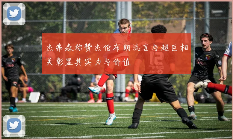杰弗森称赞杰伦布朗流言与超巨相关彰显其实力与价值