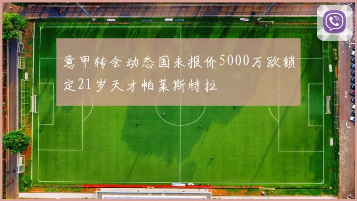 意甲转会动态国米报价5000万欧锁定21岁天才帕莱斯特拉