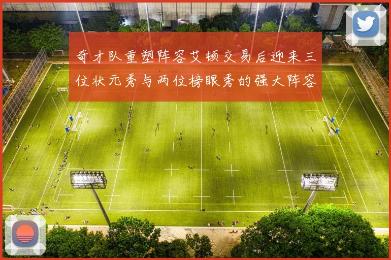 奇才队重塑阵容艾顿交易后迎来三位状元秀与两位榜眼秀的强大阵容