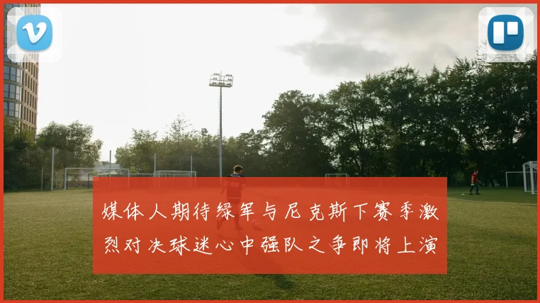 媒体人期待绿军与尼克斯下赛季激烈对决球迷心中强队之争即将上演