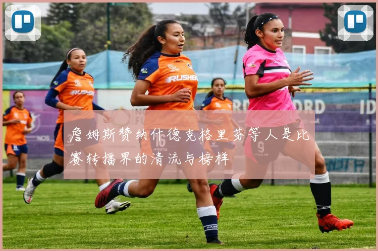 詹姆斯赞纳什德克格里芬等人是比赛转播界的清流与榜样