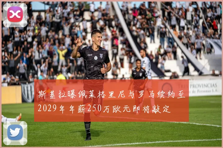 斯基拉曝佩莱格里尼与罗马续约至2029年年薪250万欧元即将敲定
